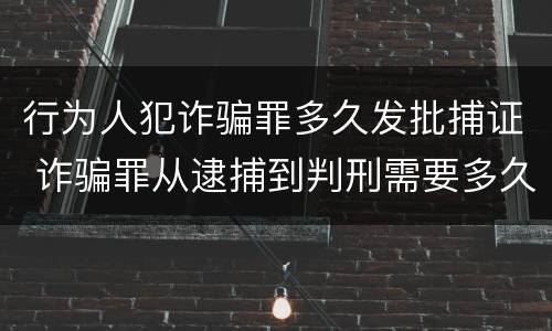 行为人犯诈骗罪多久发批捕证 诈骗罪从逮捕到判刑需要多久