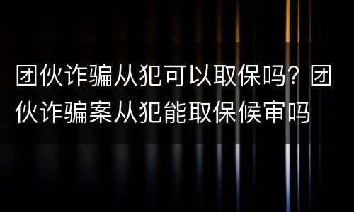 团伙诈骗从犯可以取保吗? 团伙诈骗案从犯能取保候审吗