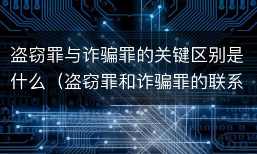 盗窃罪与诈骗罪的关键区别是什么（盗窃罪和诈骗罪的联系和区别）