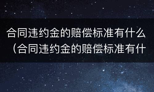 合同违约金的赔偿标准有什么（合同违约金的赔偿标准有什么规定）