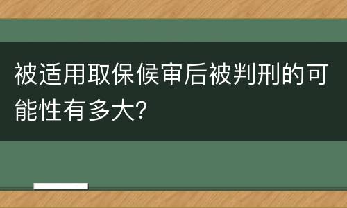 被适用取保候审后被判刑的可能性有多大？