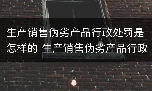 生产销售伪劣产品行政处罚是怎样的 生产销售伪劣产品行政处罚规定
