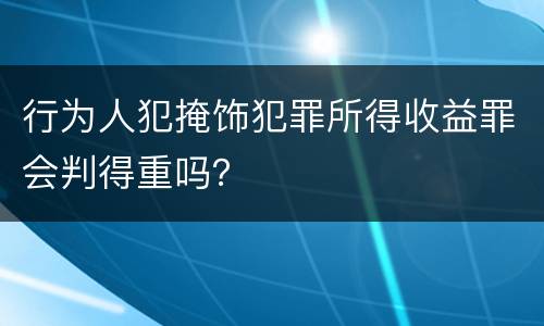 行为人犯掩饰犯罪所得收益罪会判得重吗？