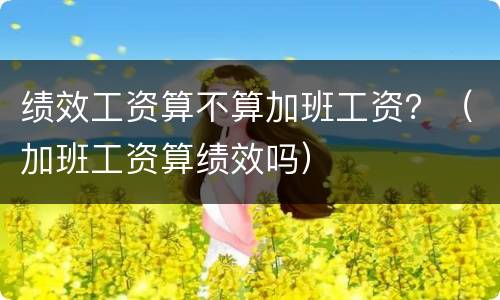 绩效工资算不算加班工资？（加班工资算绩效吗）