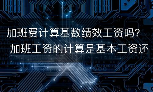 加班费计算基数绩效工资吗？ 加班工资的计算是基本工资还是绩效