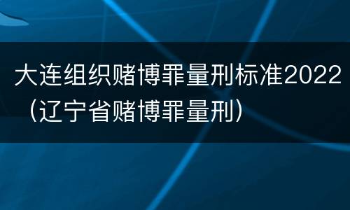 大连组织赌博罪量刑标准2022（辽宁省赌博罪量刑）