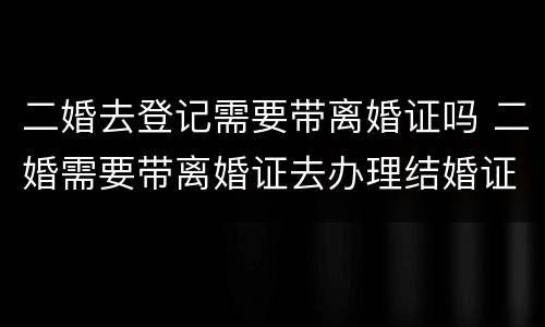 二婚去登记需要带离婚证吗 二婚需要带离婚证去办理结婚证吗?