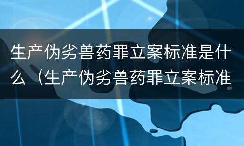 生产伪劣兽药罪立案标准是什么（生产伪劣兽药罪立案标准是什么呢）