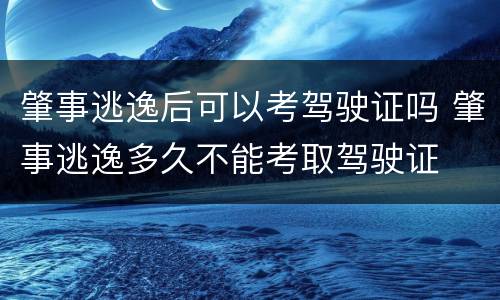 肇事逃逸后可以考驾驶证吗 肇事逃逸多久不能考取驾驶证