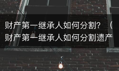 财产第一继承人如何分割？（财产第一继承人如何分割遗产）