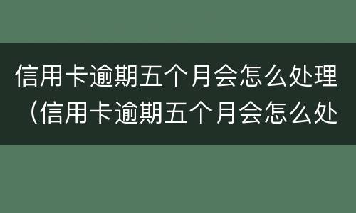信用卡逾期五个月会怎么处理（信用卡逾期五个月会怎么处理呢）