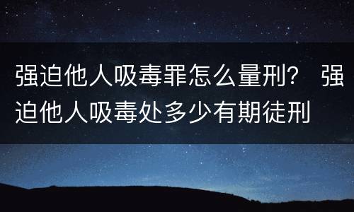 强迫他人吸毒罪怎么量刑？ 强迫他人吸毒处多少有期徒刑