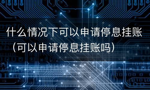 什么情况下可以申请停息挂账（可以申请停息挂账吗）