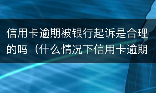 信用卡逾期被银行起诉是合理的吗（什么情况下信用卡逾期会被起诉）
