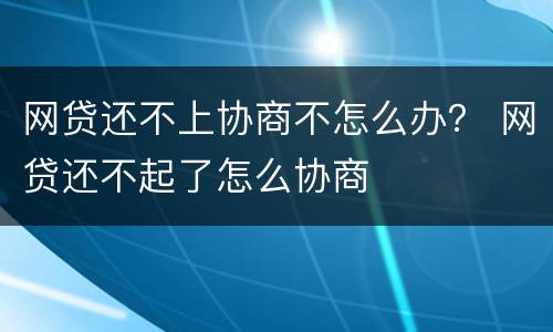 网贷还不上协商不怎么办？ 网贷还不起了怎么协商