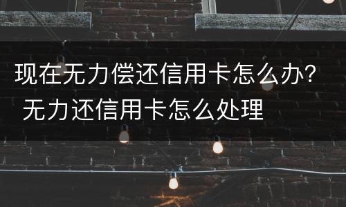 现在无力偿还信用卡怎么办？ 无力还信用卡怎么处理