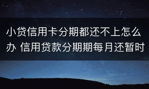 小贷信用卡分期都还不上怎么办 信用贷款分期期每月还暂时还不上怎么办?