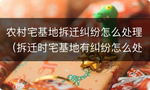 农村宅基地拆迁纠纷怎么处理（拆迁时宅基地有纠纷怎么处理）