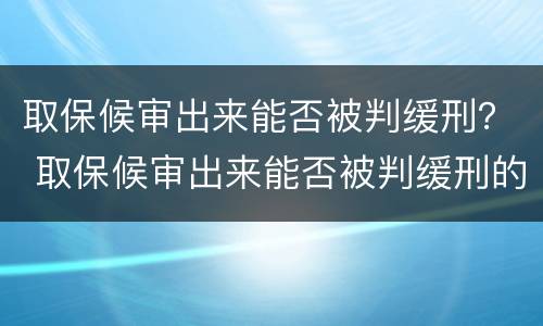 取保候审出来能否被判缓刑？ 取保候审出来能否被判缓刑的案例