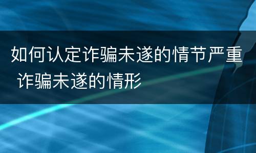 如何认定诈骗未遂的情节严重 诈骗未遂的情形