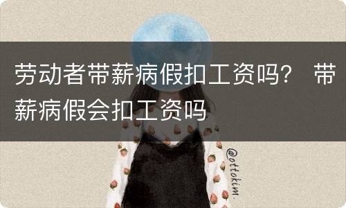 劳动者带薪病假扣工资吗？ 带薪病假会扣工资吗