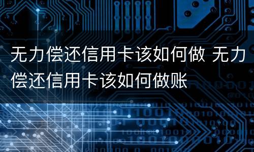 无力偿还信用卡该如何做 无力偿还信用卡该如何做账