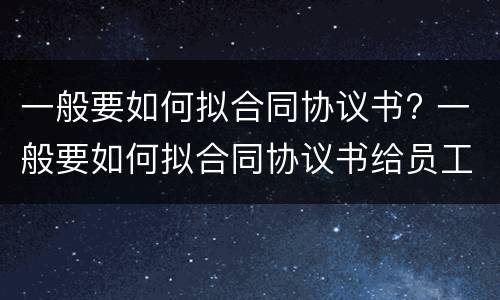 一般要如何拟合同协议书? 一般要如何拟合同协议书给员工