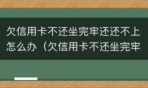 欠信用卡不还坐完牢还还不上怎么办（欠信用卡不还坐完牢还还不上怎么办）