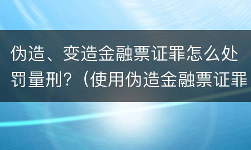 伪造、变造金融票证罪怎么处罚量刑?（使用伪造金融票证罪立案标准）
