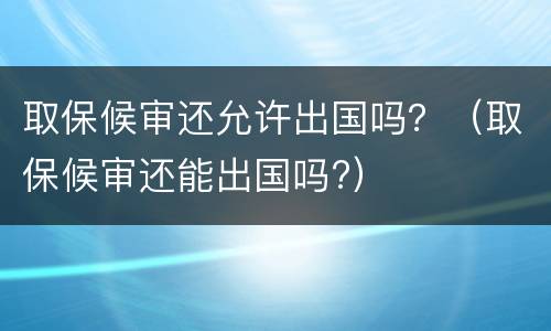 取保候审还允许出国吗？（取保候审还能出国吗?）