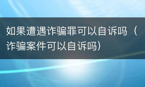 如果遭遇诈骗罪可以自诉吗（诈骗案件可以自诉吗）