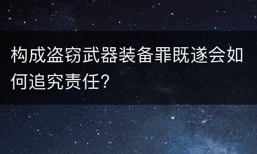 构成盗窃武器装备罪既遂会如何追究责任?
