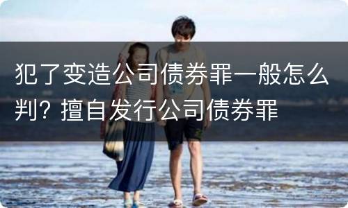 犯了变造公司债券罪一般怎么判? 擅自发行公司债券罪