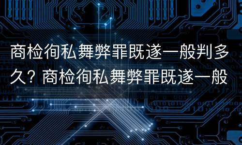 商检徇私舞弊罪既遂一般判多久? 商检徇私舞弊罪既遂一般判多久呢