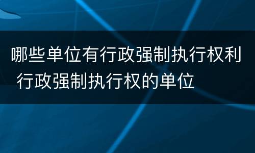 哪些单位有行政强制执行权利 行政强制执行权的单位