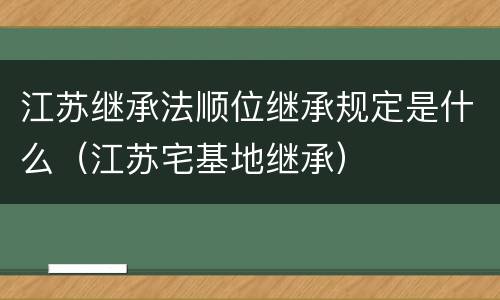 江苏继承法顺位继承规定是什么（江苏宅基地继承）
