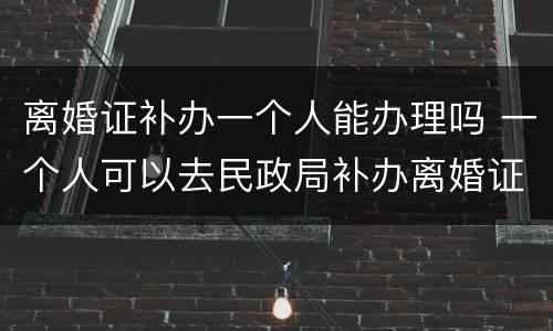 离婚证补办一个人能办理吗 一个人可以去民政局补办离婚证吗