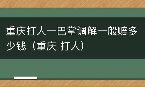 重庆打人一巴掌调解一般赔多少钱（重庆 打人）