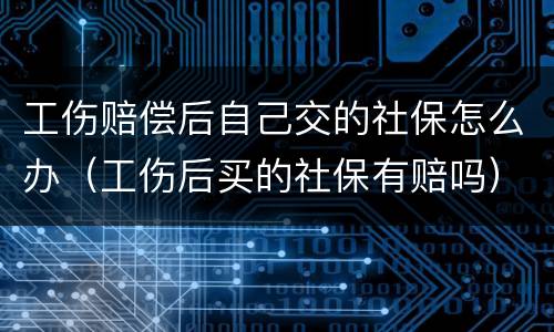 工伤赔偿后自己交的社保怎么办（工伤后买的社保有赔吗）