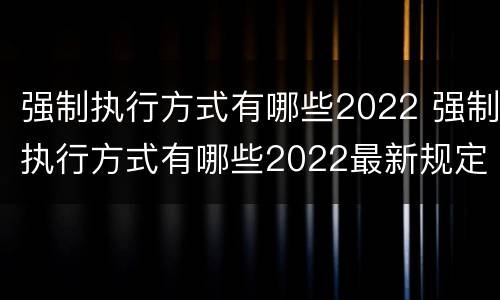 强制执行方式有哪些2022 强制执行方式有哪些2022最新规定