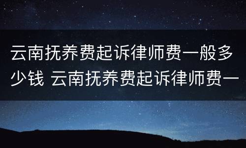 云南抚养费起诉律师费一般多少钱 云南抚养费起诉律师费一般多少钱一次