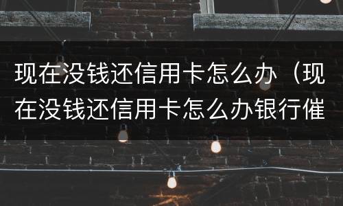 现在没钱还信用卡怎么办（现在没钱还信用卡怎么办银行催款）
