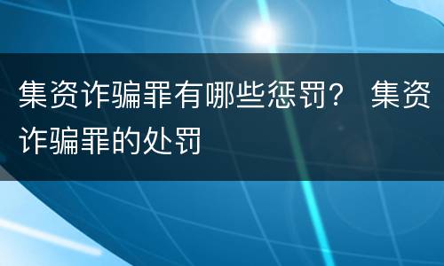 集资诈骗罪有哪些惩罚？ 集资诈骗罪的处罚