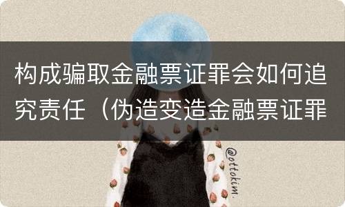 构成骗取金融票证罪会如何追究责任（伪造变造金融票证罪属于金融诈骗罪吗）