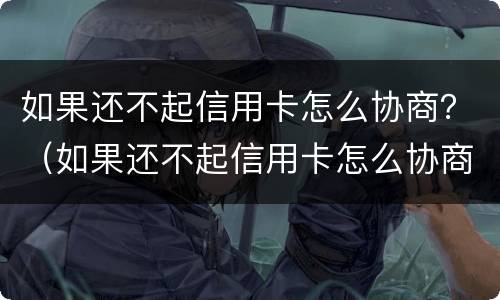 如果还不起信用卡怎么协商？（如果还不起信用卡怎么协商分期还款）
