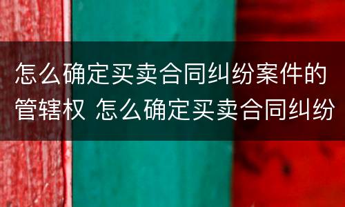 怎么确定买卖合同纠纷案件的管辖权 怎么确定买卖合同纠纷案件的管辖权问题
