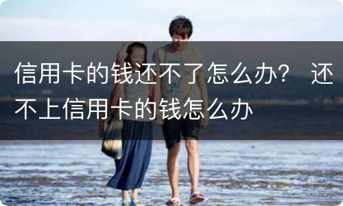信用卡的钱还不了怎么办？ 还不上信用卡的钱怎么办