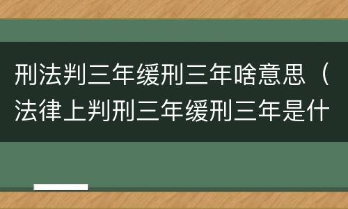 刑法判三年缓刑三年啥意思（法律上判刑三年缓刑三年是什么意思）