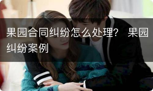 果园合同纠纷怎么处理？ 果园纠纷案例