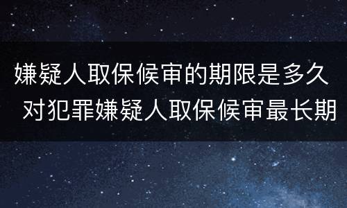 嫌疑人取保候审的期限是多久 对犯罪嫌疑人取保候审最长期限是多长时间